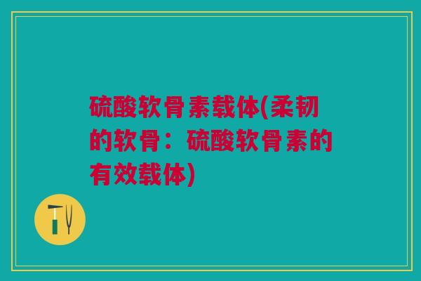 硫酸软骨素载体(柔韧的软骨：硫酸软骨素的有效载体)