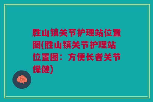 胜山镇关节护理站位置图(胜山镇关节护理站位置图：方便长者关节保健)