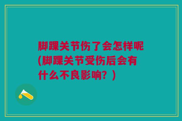脚踝关节伤了会怎样呢(脚踝关节受伤后会有什么不良影响？)
