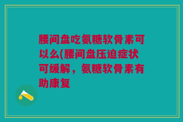 腰间盘吃氨糖软骨素可以么(腰间盘压迫症状可缓解，氨糖软骨素有助康复