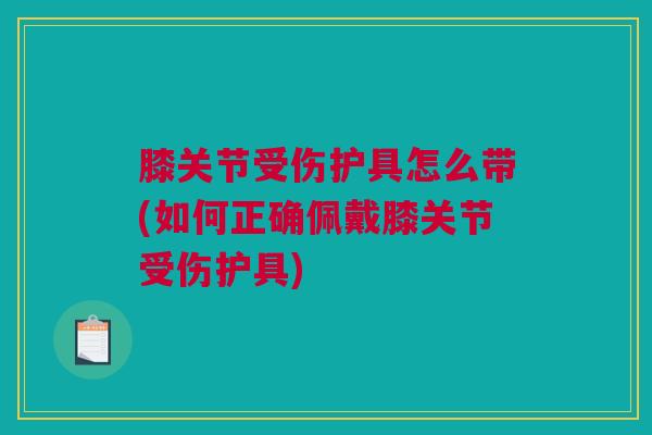 膝关节受伤护具怎么带(如何正确佩戴膝关节受伤护具)
