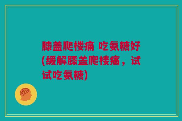 膝盖爬楼痛 吃氨糖好(缓解膝盖爬楼痛，试试吃氨糖)