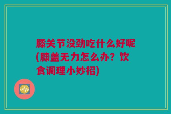 膝关节没劲吃什么好呢(膝盖无力怎么办？饮食调理小妙招)