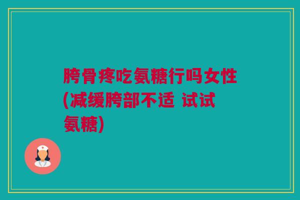 胯骨疼吃氨糖行吗女性(减缓胯部不适 试试氨糖)
