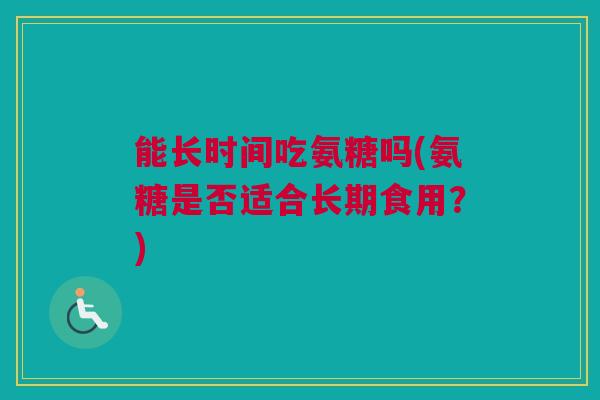 能长时间吃氨糖吗(氨糖是否适合长期食用？)