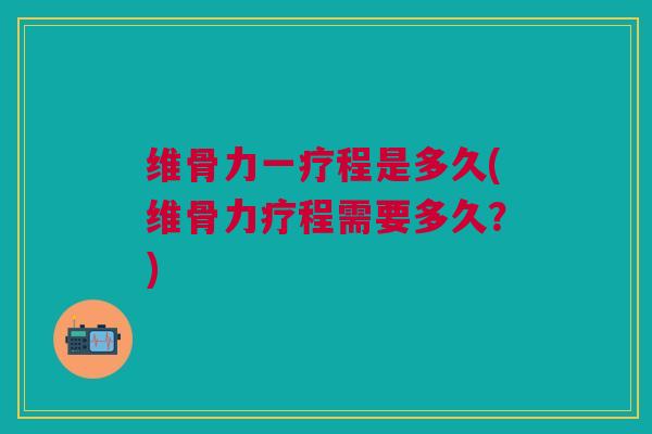 维骨力一疗程是多久(维骨力疗程需要多久？)