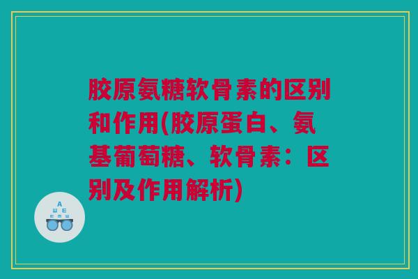 胶原氨糖软骨素的区别和作用(胶原蛋白、氨基葡萄糖、软骨素：区别及作用解析)