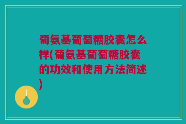 葡氨基葡萄糖胶囊怎么样(葡氨基葡萄糖胶囊的功效和使用方法简述)
