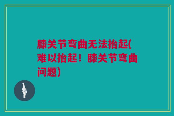膝关节弯曲无法抬起(难以抬起！膝关节弯曲问题)