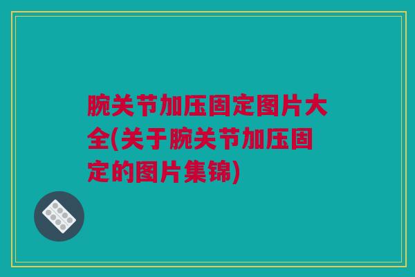 腕关节加压固定图片大全(关于腕关节加压固定的图片集锦)