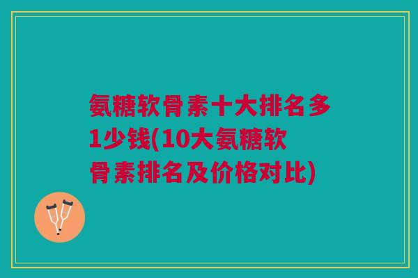 氨糖软骨素十大排名多1少钱(10大氨糖软骨素排名及价格对比) 氨糖软骨素十大排名多1少钱(10大氨糖软骨素排名及价格对比)