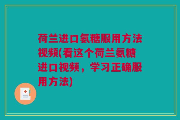 荷兰进口氨糖服用方法视频(看这个荷兰氨糖进口视频,学习正确服用方法) 荷兰进口氨糖服用方法视频(看这个荷兰氨糖进口视频,学习正确服用方法)