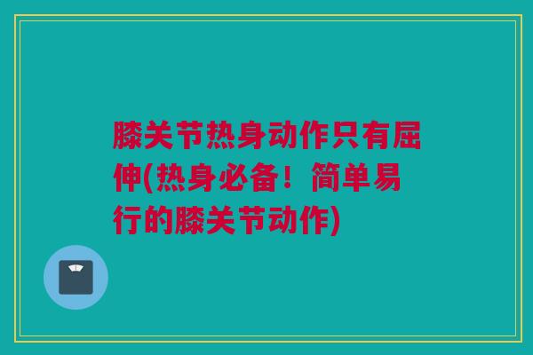 膝关节热身动作只有屈伸(热身必备！简单易行的膝关节动作)