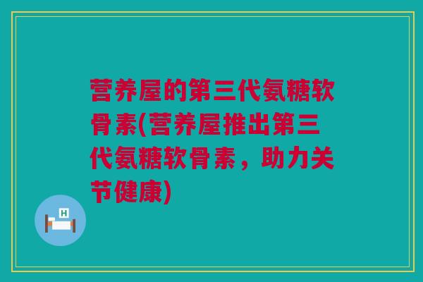 营养屋的第三代氨糖软骨素(营养屋推出第三代氨糖软骨素，助力关节健康)