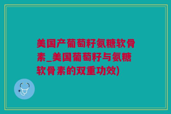 美国产葡萄籽氨糖软骨素_美国葡萄籽与氨糖软骨素的双重功效)