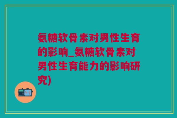 氨糖软骨素对男性生育的影响_氨糖软骨素对男性生育能力的影响研究) 氨糖软骨素对男性生育的影响_氨糖软骨素对男性生育能力的影响研究)
