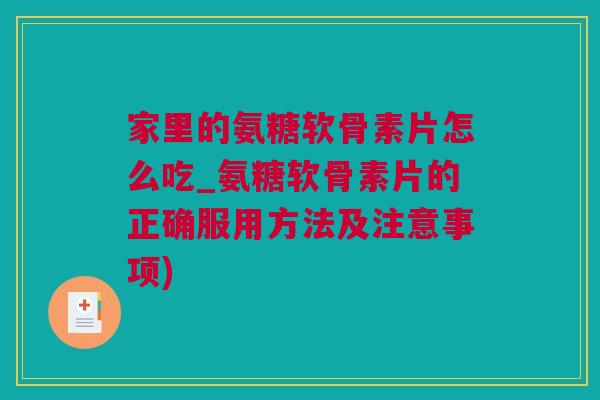 家里的氨糖软骨素片怎么吃_氨糖软骨素片的正确服用方法及注意事项)