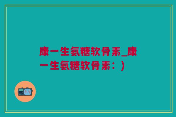 康一生氨糖软骨素_康一生氨糖软骨素：)