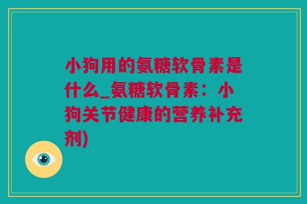 小狗用的氨糖软骨素是什么_氨糖软骨素：小狗关节健康的营养补充剂)