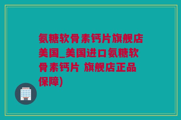 氨糖软骨素钙片旗舰店美国_美国进口氨糖软骨素钙片 旗舰店正品保障)