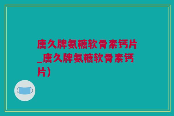 唐久牌氨糖软骨素钙片_唐久牌氨糖软骨素钙片)