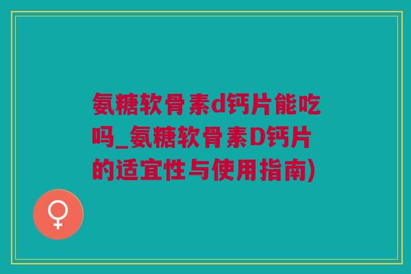 氨糖软骨素d钙片能吃吗_氨糖软骨素D钙片的适宜性与使用指南) 氨糖软骨素d钙片能吃吗_氨糖软骨素D钙片的适宜性与使用指南)