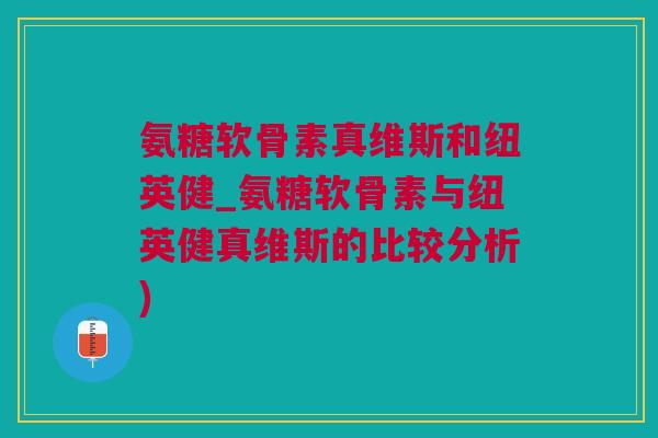 氨糖软骨素真维斯和纽英健_氨糖软骨素与纽英健真维斯的比较分析)