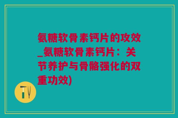 氨糖软骨素钙片的攻效_氨糖软骨素钙片：关节养护与骨骼强化的双重功效)