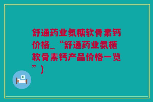 舒通药业氨糖软骨素钙价格_“舒通药业氨糖软骨素钙产品价格一览”)