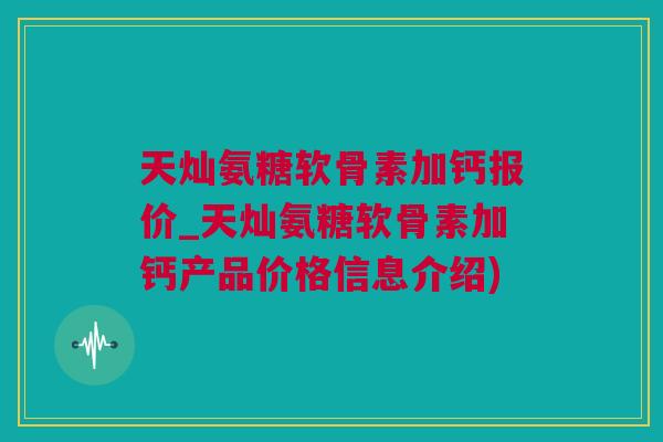 天灿氨糖软骨素加钙报价_天灿氨糖软骨素加钙产品价格信息介绍)