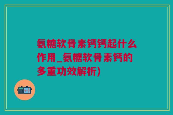氨糖软骨素钙钙起什么作用_氨糖软骨素钙的多重功效解析)