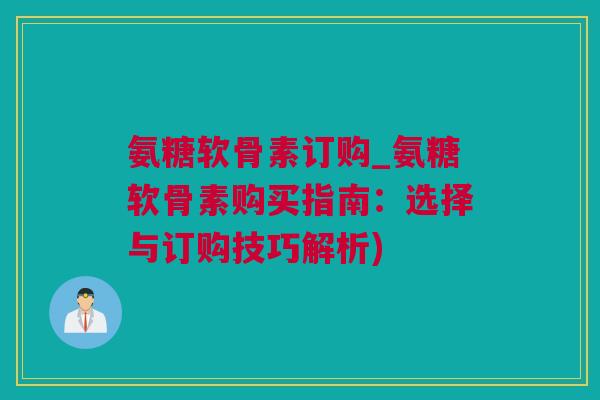 氨糖软骨素订购_氨糖软骨素购买指南：选择与订购技巧解析)
