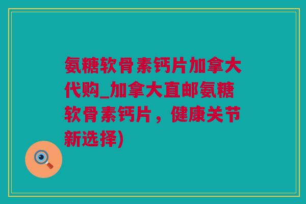 氨糖软骨素钙片加拿大代购_加拿大直邮氨糖软骨素钙片，健康关节新选择)