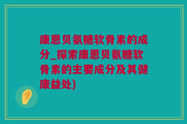 康恩贝氨糖软骨素的成分_探索康恩贝氨糖软骨素的主要成分及其健康益处) 康恩贝氨糖软骨素的成分_探索康恩贝氨糖软骨素的主要成分及其健康益处)
