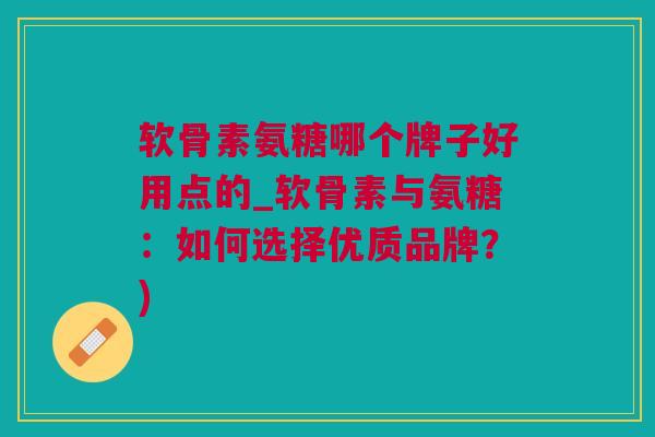 软骨素氨糖哪个牌子好用点的_软骨素与氨糖：如何选择优质品牌？)