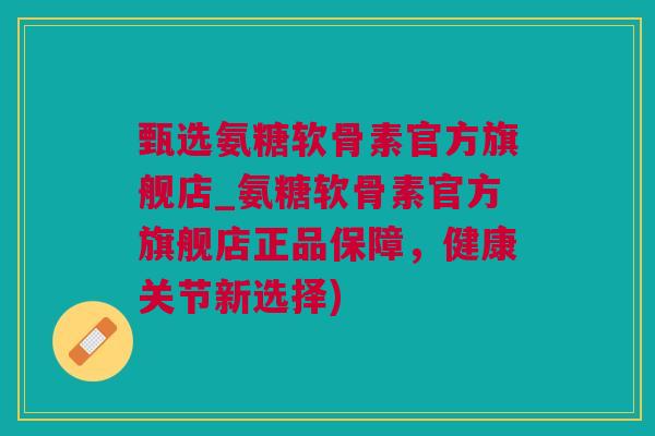 甄选氨糖软骨素官方旗舰店_氨糖软骨素官方旗舰店正品保障，健康关节新选择)