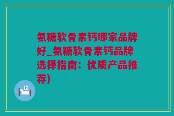 氨糖软骨素钙哪家品牌好_氨糖软骨素钙品牌选择指南：优质产品推荐)