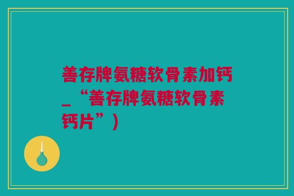 善存牌氨糖软骨素加钙_“善存牌氨糖软骨素钙片”)