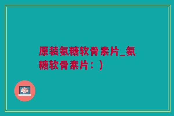 原装氨糖软骨素片_氨糖软骨素片:) 原装氨糖软骨素片_氨糖软骨素片:)