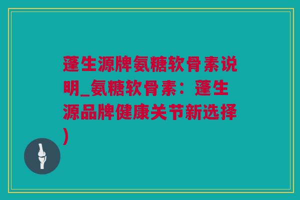 蓬生源牌氨糖软骨素说明_氨糖软骨素:蓬生源品牌健康关节新选择) 蓬生源牌氨糖软骨素说明_氨糖软骨素:蓬生源品牌健康关节新选择)