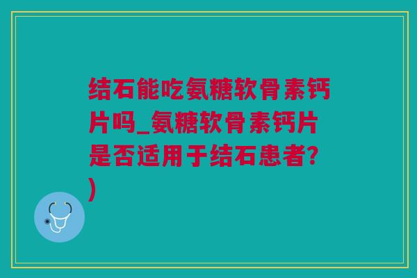 结石能吃氨糖软骨素钙片吗_氨糖软骨素钙片是否适用于结石患者?) 结石能吃氨糖软骨素钙片吗_氨糖软骨素钙片是否适用于结石患者?)