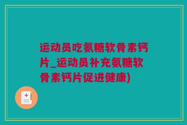 运动员吃氨糖软骨素钙片_运动员补充氨糖软骨素钙片促进健康)