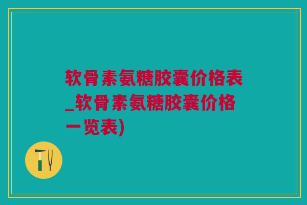 软骨素氨糖胶囊价格表_软骨素氨糖胶囊价格一览表)