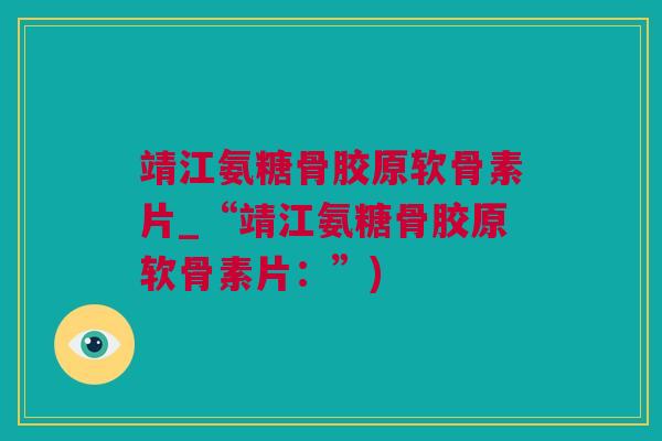 靖江氨糖骨胶原软骨素片_“靖江氨糖骨胶原软骨素片:”) 靖江氨糖骨胶原软骨素片_“靖江氨糖骨胶原软骨素片:”)