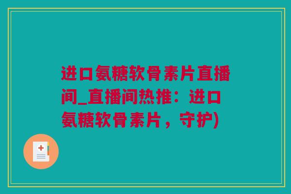 进口氨糖软骨素片直播间_直播间热推：进口氨糖软骨素片，守护)