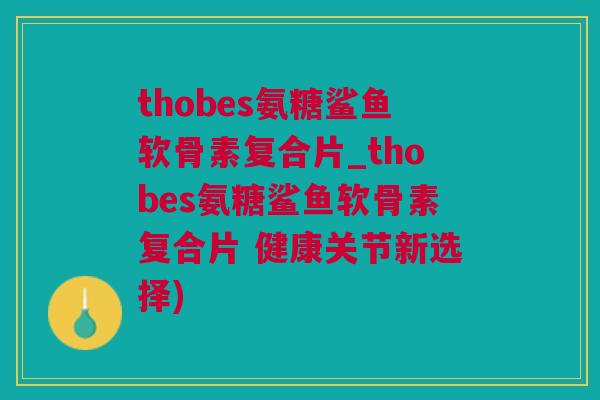 thobes氨糖鲨鱼软骨素复合片_thobes氨糖鲨鱼软骨素复合片 健康关节新选择)