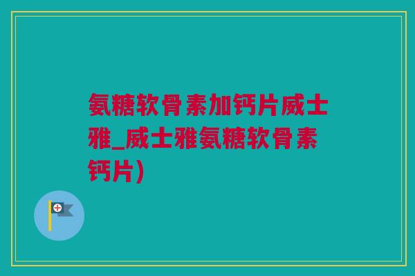 氨糖软骨素加钙片威士雅_威士雅氨糖软骨素钙片)