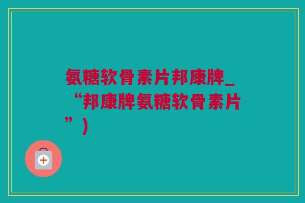 氨糖软骨素片邦康牌_“邦康牌氨糖软骨素片”)