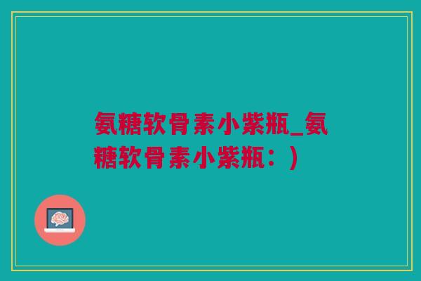 氨糖软骨素小紫瓶_氨糖软骨素小紫瓶：)