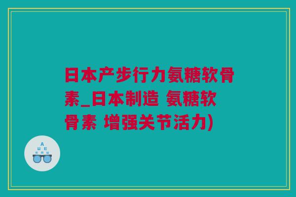 日本产步行力氨糖软骨素_日本制造 氨糖软骨素 增强关节活力)